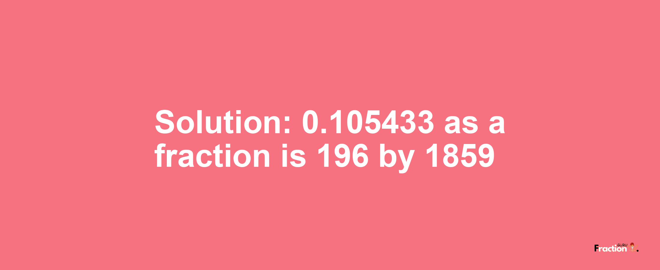 Solution:0.105433 as a fraction is 196/1859